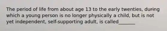 The period of life from about age 13 to the early twenties, during which a young person is no longer physically a child, but is not yet independent, self-supporting adult, is called_______