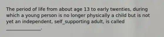 The period of life from about age 13 to early twenties, during which a young person is no longer physically a child but is not yet an independent, self_supporting adult, is called _______________.