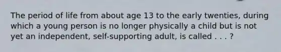 The period of life from about age 13 to the early twenties, during which a young person is no longer physically a child but is not yet an independent, self-supporting adult, is called . . . ?