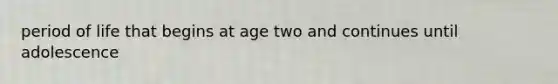 period of life that begins at age two and continues until adolescence