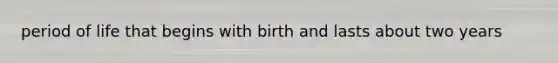 period of life that begins with birth and lasts about two years