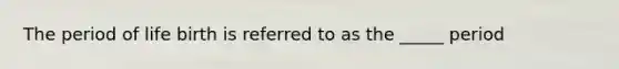 The period of life birth is referred to as the _____ period