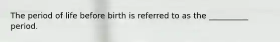 The period of life before birth is referred to as the __________ period.