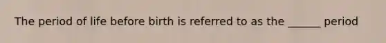 The period of life before birth is referred to as the ______ period