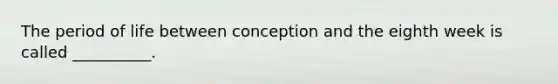 The period of life between conception and the eighth week is called __________.