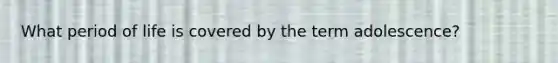 What period of life is covered by the term adolescence?