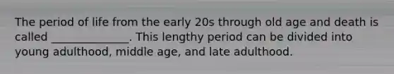 The period of life from the early 20s through old age and death is called ______________. This lengthy period can be divided into young adulthood, middle age, and late adulthood.