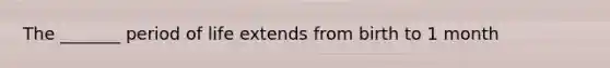 The _______ period of life extends from birth to 1 month