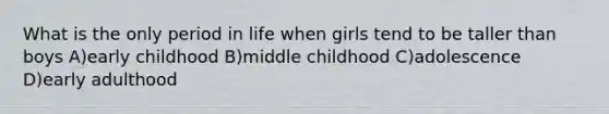 What is the only period in life when girls tend to be taller than boys A)early childhood B)middle childhood C)adolescence D)early adulthood