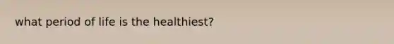 what period of life is the healthiest?