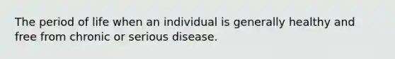 The period of life when an individual is generally healthy and free from chronic or serious disease.