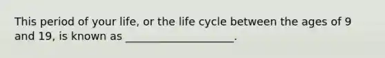 This period of your life, or the life cycle between the ages of 9 and 19, is known as ____________________.