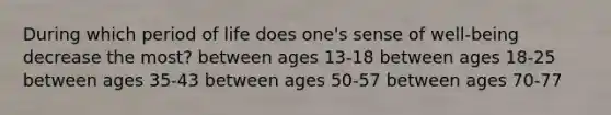 During which period of life does one's sense of well-being decrease the most? between ages 13-18 between ages 18-25 between ages 35-43 between ages 50-57 between ages 70-77