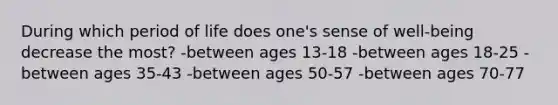 During which period of life does one's sense of well-being decrease the most? -between ages 13-18 -between ages 18-25 -between ages 35-43 -between ages 50-57 -between ages 70-77