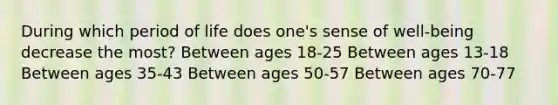 During which period of life does one's sense of well-being decrease the most? Between ages 18-25 Between ages 13-18 Between ages 35-43 Between ages 50-57 Between ages 70-77