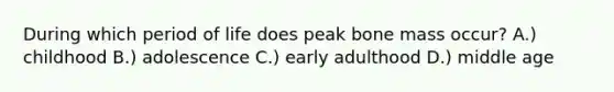 During which period of life does peak bone mass occur? A.) childhood B.) adolescence C.) early adulthood D.) middle age