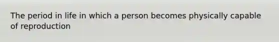 The period in life in which a person becomes physically capable of reproduction