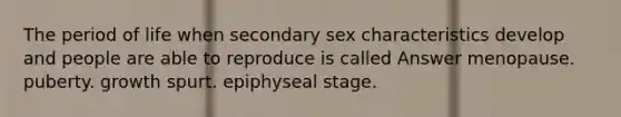 The period of life when secondary sex characteristics develop and people are able to reproduce is called Answer menopause. puberty. growth spurt. epiphyseal stage.