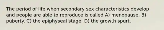 The period of life when secondary sex characteristics develop and people are able to reproduce is called A) menopause. B) puberty. C) the epiphyseal stage. D) the growth spurt.