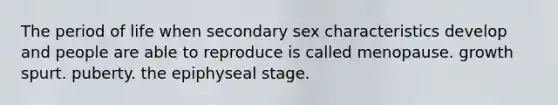 The period of life when secondary sex characteristics develop and people are able to reproduce is called menopause. growth spurt. puberty. the epiphyseal stage.