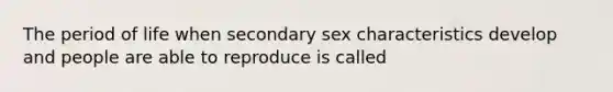 The period of life when secondary sex characteristics develop and people are able to reproduce is called