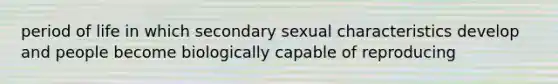 period of life in which secondary sexual characteristics develop and people become biologically capable of reproducing