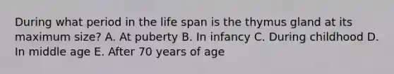 During what period in the life span is the thymus gland at its maximum size? A. At puberty B. In infancy C. During childhood D. In middle age E. After 70 years of age