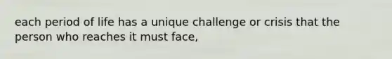 each period of life has a unique challenge or crisis that the person who reaches it must face,