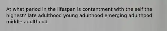 At what period in the lifespan is contentment with the self the highest? late adulthood young adulthood emerging adulthood middle adulthood