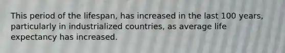 This period of the lifespan, has increased in the last 100 years, particularly in industrialized countries, as average life expectancy has increased.