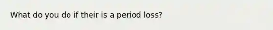 What do you do if their is a period loss?