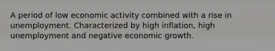 A period of low economic activity combined with a rise in unemployment. Characterized by high inflation, high unemployment and negative economic growth.