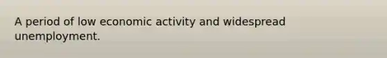 A period of low economic activity and widespread unemployment.