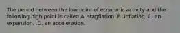 The period between the low point of economic activity and the following high point is called A. stagflation. B. inflation. C. an expansion. .D. an acceleration.