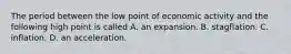 The period between the low point of economic activity and the following high point is called A. an expansion. B. stagflation. C. inflation. D. an acceleration.