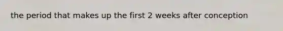 the period that makes up the first 2 weeks after conception