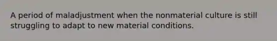 A period of maladjustment when the nonmaterial culture is still struggling to adapt to new material conditions.