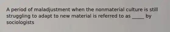 A period of maladjustment when the nonmaterial culture is still struggling to adapt to new material is referred to as _____ by sociologists