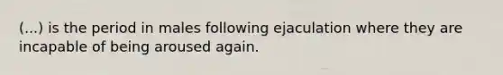 (...) is the period in males following ejaculation where they are incapable of being aroused again.