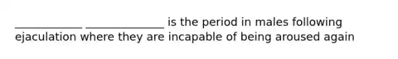 ____________ ______________ is the period in males following ejaculation where they are incapable of being aroused again