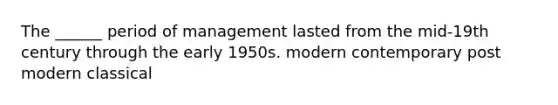 The ______ period of management lasted from the mid-19th century through the early 1950s. modern contemporary post modern classical