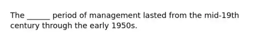 The ______ period of management lasted from the mid-19th century through the early 1950s.