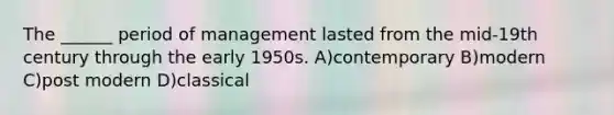 The ______ period of management lasted from the mid-19th century through the early 1950s. A)contemporary B)modern C)post modern D)classical