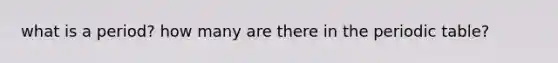 what is a period? how many are there in the periodic table?