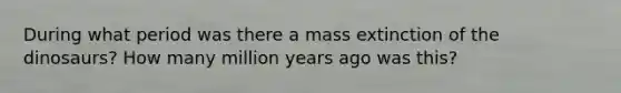 During what period was there a mass extinction of the dinosaurs? How many million years ago was this?