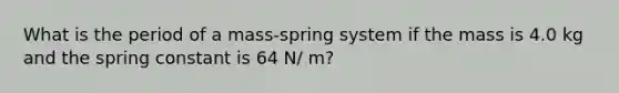 What is the period of a mass-spring system if the mass is 4.0 kg and the spring constant is 64 N/ m?