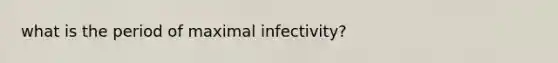 what is the period of maximal infectivity?