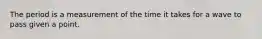 The period is a measurement of the time it takes for a wave to pass given a point.