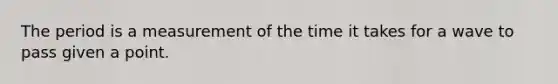 The period is a measurement of the time it takes for a wave to pass given a point.