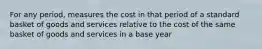 For any period, measures the cost in that period of a standard basket of goods and services relative to the cost of the same basket of goods and services in a base year